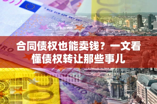 济南合同债权也能卖钱？一文看懂债权转让那些事儿
