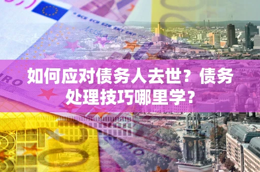 济南如何应对债务人去世？债务处理技巧哪里学？