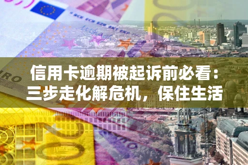 济南信用卡逾期被起诉前必看：三步走化解危机，保住生活尊严