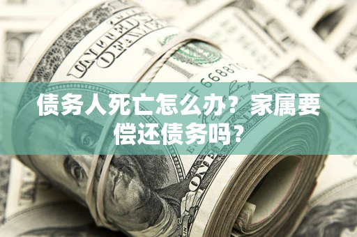 济南债务人死亡怎么办？家属要偿还债务吗？