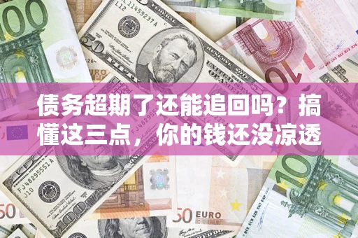 济南债务超期了还能追回吗？搞懂这三点，你的钱还没凉透