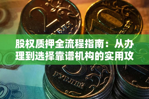 济南股权质押全流程指南：从办理到选择靠谱机构的实用攻略