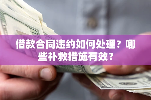 济南借款合同违约如何处理？哪些补救措施有效？