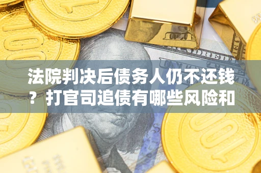 济南法院判决后债务人仍不还钱？打官司追债有哪些风险和技巧？