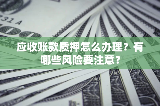 济南应收账款质押怎么办理？有哪些风险要注意？