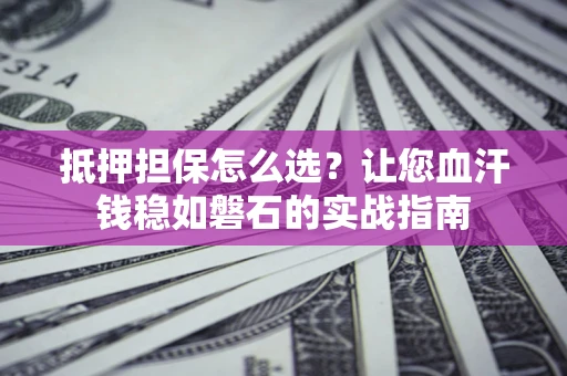 济南抵押担保怎么选？让您血汗钱稳如磐石的实战指南