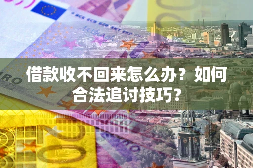 济南借款收不回来怎么办？如何合法追讨技巧？