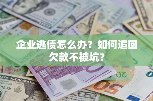 济南企业逃债怎么办？如何追回欠款不被坑？