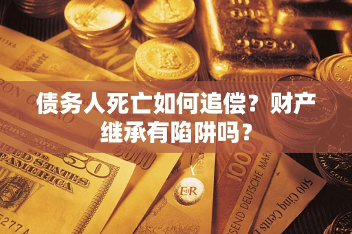 济南债务人死亡如何追偿？财产继承有陷阱吗？