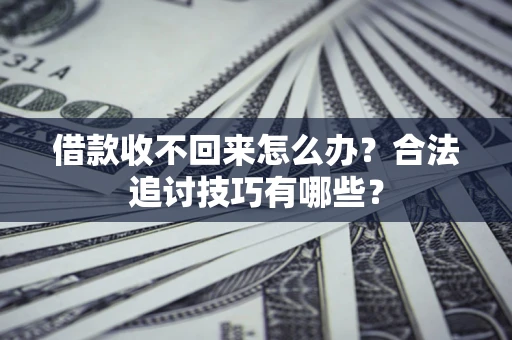济南借款收不回来怎么办？合法追讨技巧有哪些？
