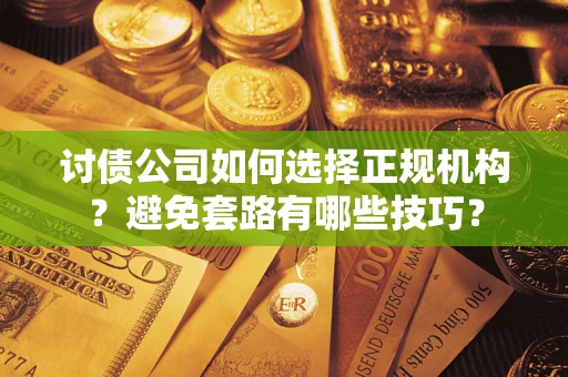 济南讨债公司如何选择正规机构？避免套路有哪些技巧？