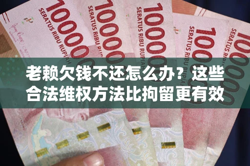 济南老赖欠钱不还怎么办？这些合法维权方法比拘留更有效