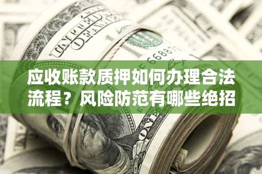 济南应收账款质押如何办理合法流程？风险防范有哪些绝招？
