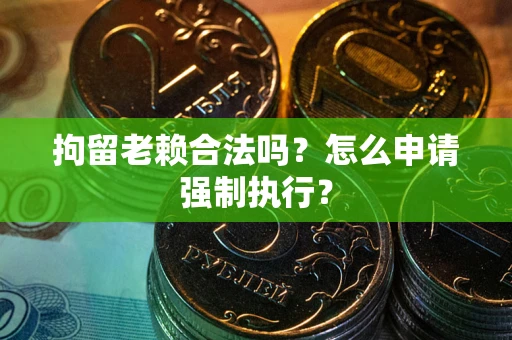 济南拘留老赖合法吗？怎么申请强制执行？