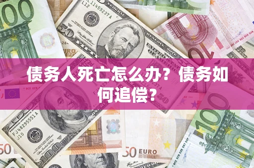 济南债务人死亡怎么办？债务如何追偿？
