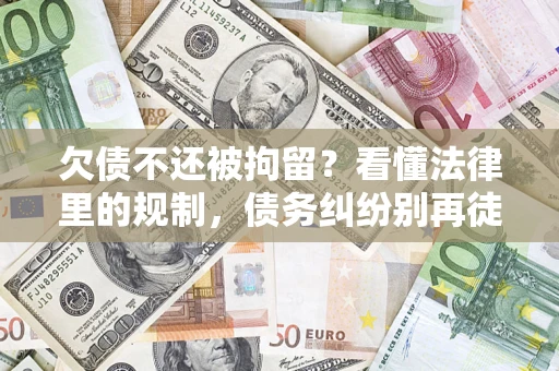 济南欠债不还被拘留？看懂法律里的规制，债务纠纷别再徒劳奔波