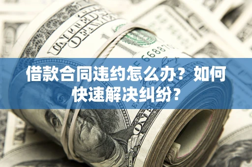 济南借款合同违约怎么办？如何快速解决纠纷？