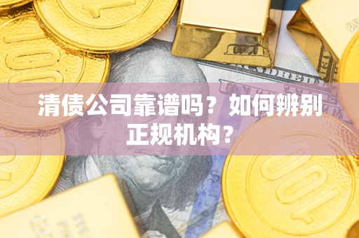济南清债公司靠谱吗？如何辨别正规机构？