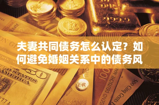 济南夫妻共同债务怎么认定？如何避免婚姻关系中的债务风险？