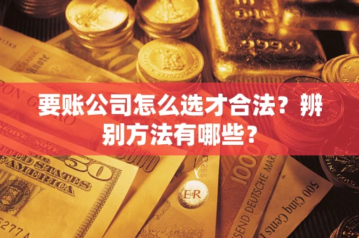 济南要账公司怎么选才合法？辨别方法有哪些？
