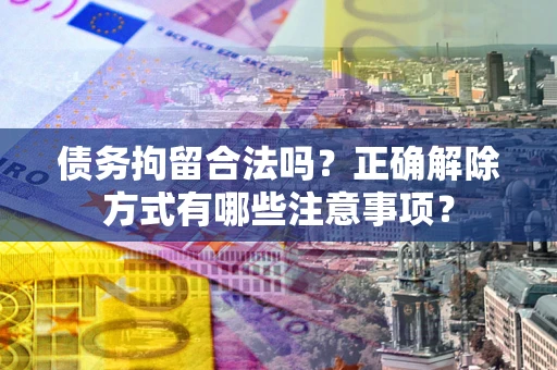 济南债务拘留合法吗？正确解除方式有哪些注意事项？