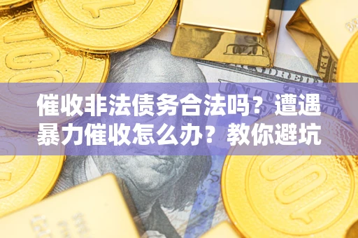 济南催收非法债务合法吗？遭遇暴力催收怎么办？教你避坑指南！