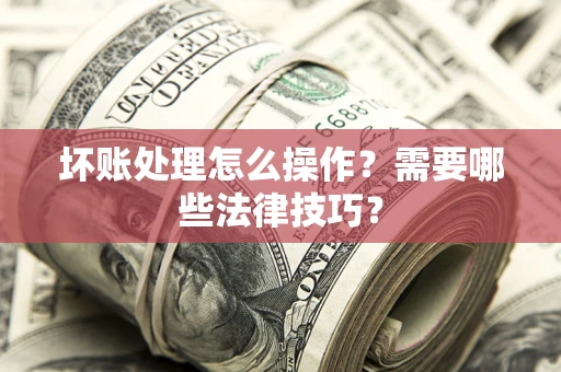 济南坏账处理怎么操作？需要哪些法律技巧？
