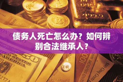 济南债务人死亡怎么办？如何辨别合法继承人？