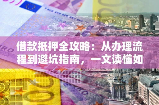济南借款抵押全攻略：从办理流程到避坑指南，一文读懂如何安全融资