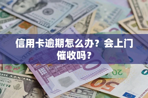 济南信用卡逾期怎么办？会上门催收吗？