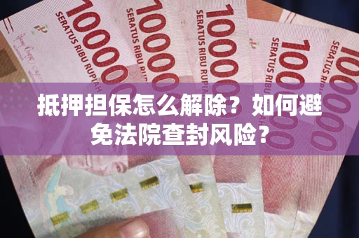 济南抵押担保怎么解除？如何避免法院查封风险？