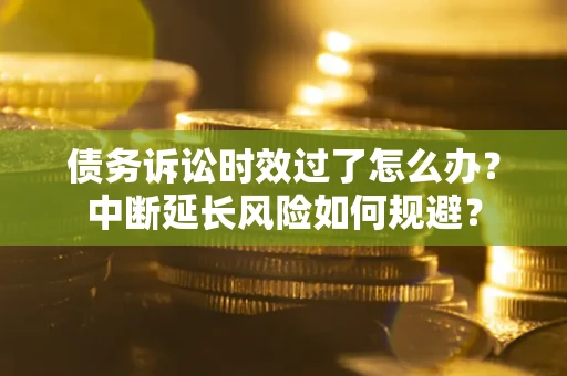 济南债务诉讼时效过了怎么办？中断延长风险如何规避？