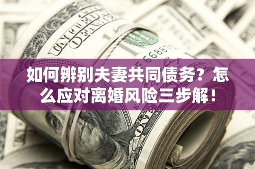 济南如何辨别夫妻共同债务？怎么应对离婚风险三步解！