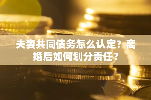 济南夫妻共同债务怎么认定？离婚后如何划分责任？