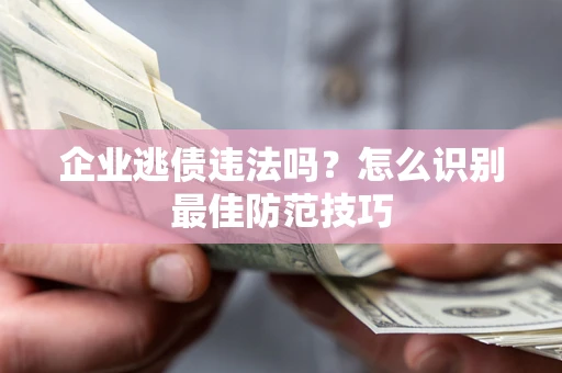 济南企业逃债违法吗？怎么识别最佳防范技巧