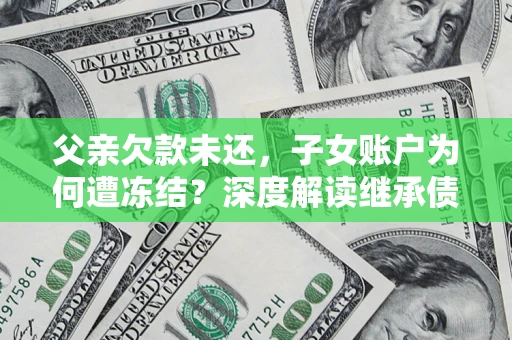 济南父亲欠款未还，子女账户为何遭冻结？深度解读继承债务迷局