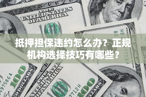 济南抵押担保违约怎么办？正规机构选择技巧有哪些？