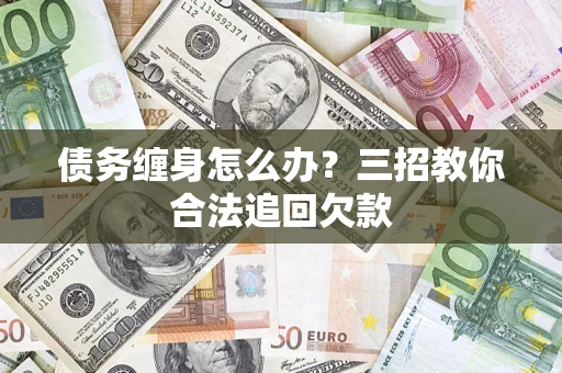 济南债务缠身怎么办？三招教你合法追回欠款