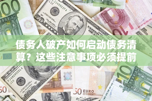 济南债务人破产如何启动债务清算？这些注意事项必须提前知道