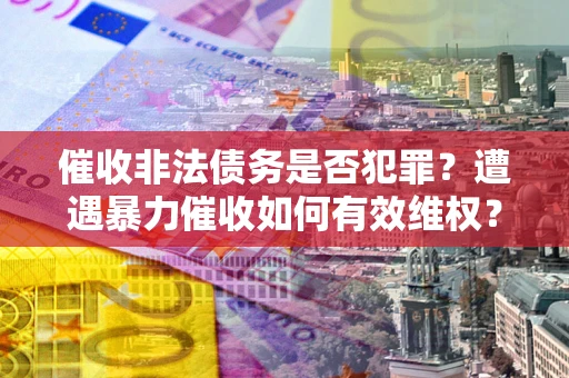 济南催收非法债务是否犯罪?遭遇暴力催收如何有效维权? 济南催收非法债务是否犯罪?遭遇暴力催收如何有效维权?
