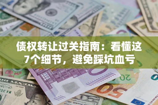 济南债权转让过关指南：看懂这7个细节，避免踩坑血亏