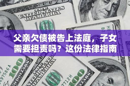 济南父亲欠债被告上法庭，子女需要担责吗？这份法律指南必须看完