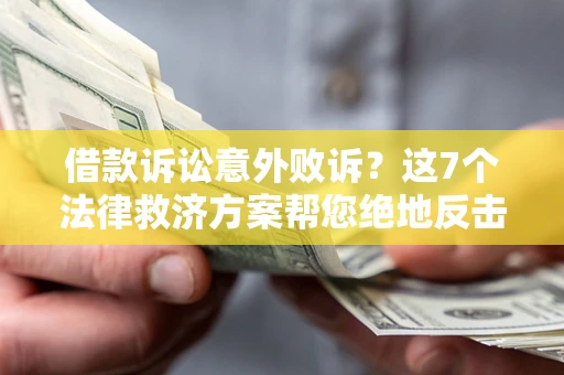 济南借款诉讼意外败诉？这7个法律救济方案帮您绝地反击！