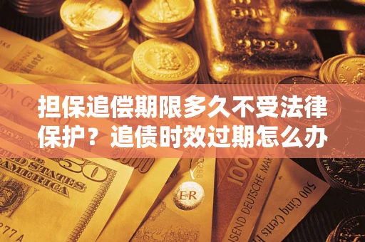 济南担保追偿期限多久不受法律保护？追债时效过期怎么办？