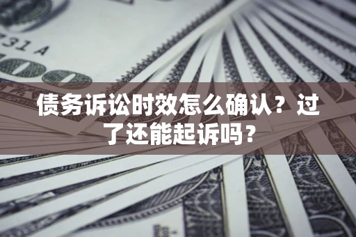 济南债务诉讼时效怎么确认？过了还能起诉吗？