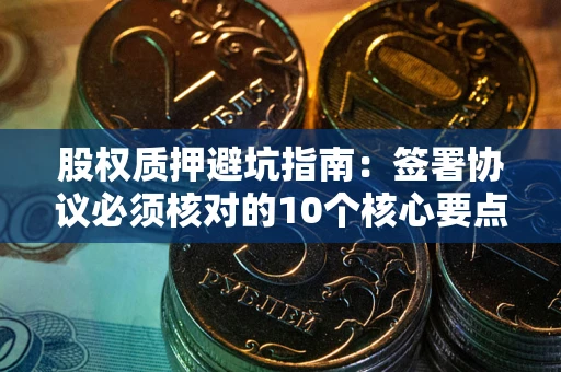济南股权质押避坑指南:签署协议必须核对的10个核心要点 济南股权质押避坑指南:签署协议必须核对的10个核心要点