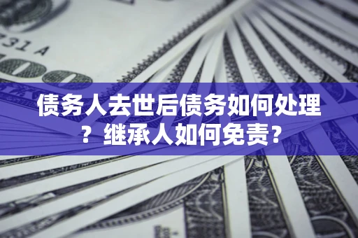 济南债务人去世后债务如何处理？继承人如何免责？