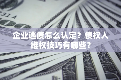 济南企业逃债怎么认定？债权人维权技巧有哪些？