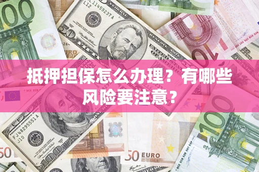 济南抵押担保怎么办理？有哪些风险要注意？