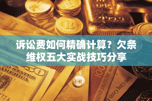 济南诉讼费如何精确计算？欠条维权五大实战技巧分享